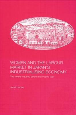 Women and the Labour Market in Japan's Industrialising Economy: The Textile Industry before the Pacific War - Janet Hunter - cover