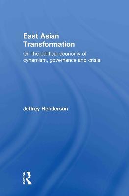 East Asian Transformation: On the Political Economy of Dynamism, Governance and Crisis - Jeffrey Henderson - cover