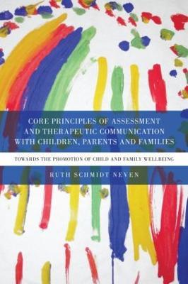Core Principles of Assessment and Therapeutic Communication with Children, Parents and Families: Towards the Promotion of Child and Family Wellbeing - Ruth Schmidt Neven - cover