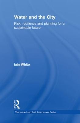 Water and the City: Risk, Resilience and Planning for a Sustainable Future - Iain White - cover