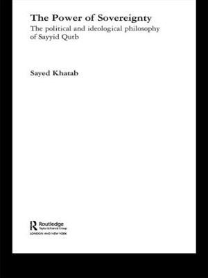 The Power of Sovereignty: The Political and Ideological Philosophy of Sayyid Qutb - Sayed Khatab - cover