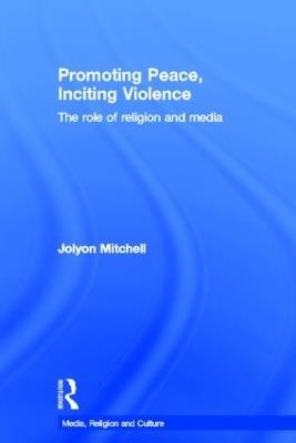 Promoting Peace, Inciting Violence: The Role of Religion and Media - Jolyon Mitchell - cover