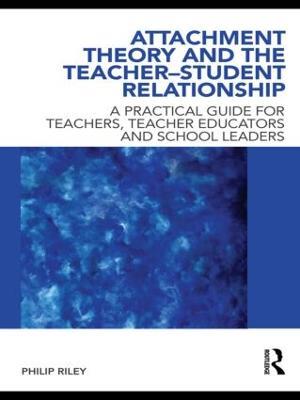 Attachment Theory and the Teacher-Student Relationship: A Practical Guide for Teachers, Teacher Educators and School Leaders - Philip Riley - cover