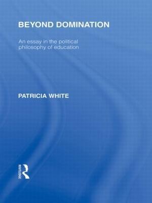 Beyond Domination (International Library of the Philosophy of Education Volume 23): An Essay in the Political Philosophy of Education - Patricia White - cover