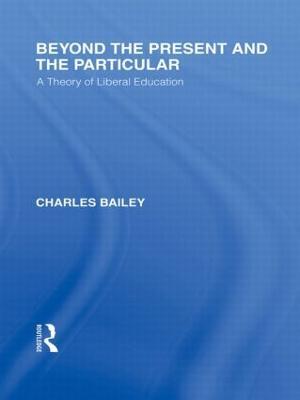 Beyond the Present and the Particular (International Library of the Philosophy of Education Volume 2): A Theory of Liberal Education - Charles H. Bailey - cover