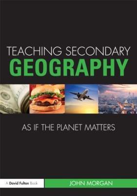 Teaching Secondary Geography as if the Planet Matters - John Morgan - cover