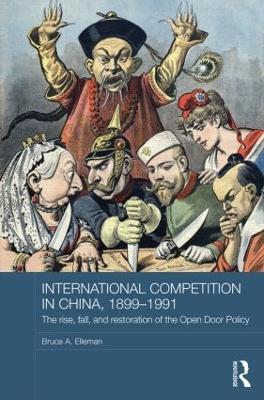 International Competition in China, 1899-1991: The Rise, Fall, and Restoration of the Open Door Policy - Bruce A. Elleman - cover