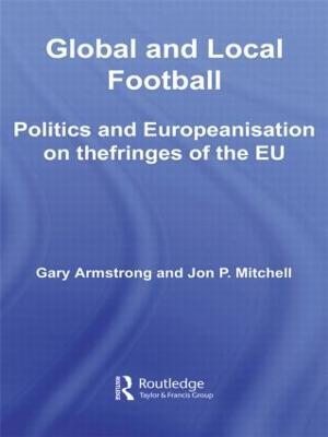 Global and Local Football: Politics and Europeanization on the Fringes of the EU - Gary Armstrong,Jon P. Mitchell - cover