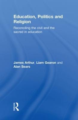 Education, Politics and Religion: Reconciling the Civil and the Sacred in Education - James Arthur,Liam Gearon,Alan Sears - cover