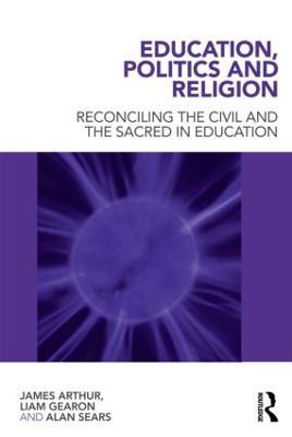 Education, Politics and Religion: Reconciling the Civil and the Sacred in Education - James Arthur,Liam Gearon,Alan Sears - cover