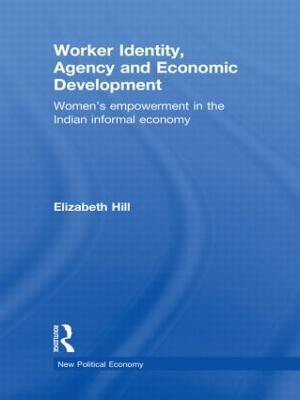 Worker Identity, Agency and Economic Development: Women's empowerment in the Indian informal economy - Elizabeth Hill - cover