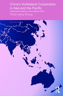 China's Multilateral Co-operation in Asia and the Pacific: Institutionalizing Beijing's 'Good Neighbour Policy' - Chien-peng Chung - cover