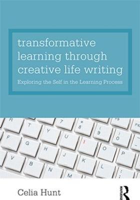 Transformative Learning through Creative Life Writing: Exploring the self in the learning process - Celia Hunt - cover