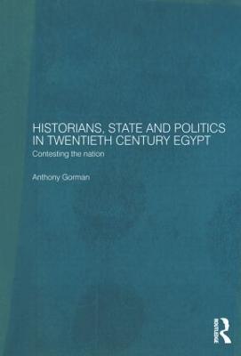 Historians, State and Politics in Twentieth Century Egypt: Contesting the Nation - Anthony Gorman - cover