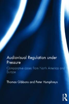 Audiovisual Regulation under Pressure: Comparative Cases from North America and Europe - Thomas Gibbons,Peter Humphreys - cover