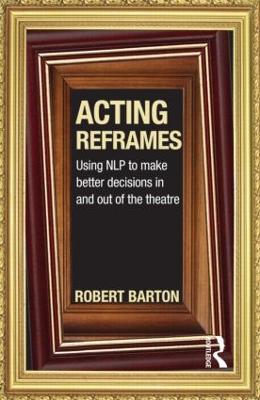 Acting Reframes: Using NLP to Make Better Decisions In and Out of the Theatre - Robert Barton - cover