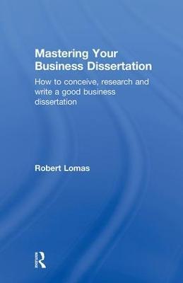 Mastering Your Business Dissertation: How to Conceive, Research and Write a Good Business Dissertation - Robert Lomas - cover