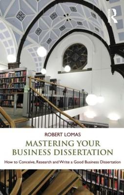 Mastering Your Business Dissertation: How to Conceive, Research and Write a Good Business Dissertation - Robert Lomas - cover