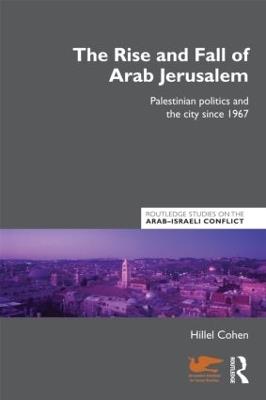 The Rise and Fall of Arab Jerusalem: Palestinian Politics and the City since 1967 - Hillel Cohen - cover