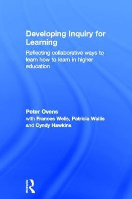 Developing Inquiry for Learning: Reflecting Collaborative Ways to Learn How to Learn in Higher Education - Peter Ovens,Frances Wells,Patricia Wallis - cover