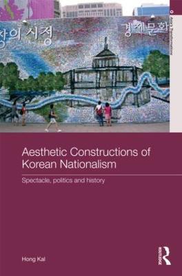 Aesthetic Constructions of Korean Nationalism: Spectacle, Politics and History - Hong Kal - cover