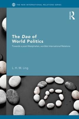 The Dao of World Politics: Towards a Post-Westphalian, Worldist International Relations - L. H. M. Ling - cover