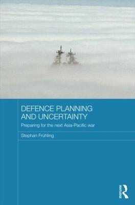 Defence Planning and Uncertainty: Preparing for the Next Asia-Pacific War - Stephan Frühling - cover