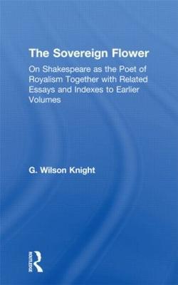The Sovereign Flower: On Shakespeare as the Poet of Royalism Together with Related Essays and Indexes to Earlier Volumes - G. Wilson Knight - cover