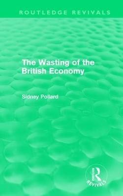 The Wasting of the British Economy (Routledge Revivials) - Sidney Pollard - cover