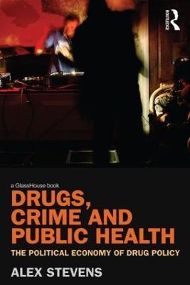 Drugs, Crime and Public Health: The Political Economy of Drug Policy - Alex Stevens - cover