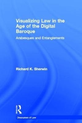 Visualizing Law in the Age of the Digital Baroque: Arabesques & Entanglements - Richard K Sherwin - cover