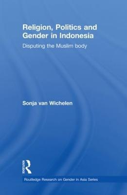 Religion, Politics and Gender in Indonesia: Disputing the Muslim Body - Sonja van Wichelen - cover