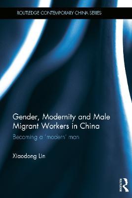 Gender, Modernity and Male Migrant Workers in China: Becoming a 'Modern' Man - Xiaodong Lin - cover