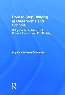 How to Stop Bullying in Classrooms and Schools: Using Social Architecture to Prevent, Lessen, and End Bullying - Phyllis Kaufman Goodstein - cover