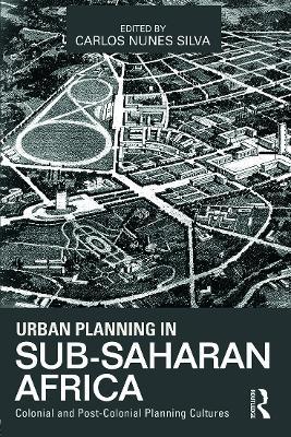 Urban Planning in Sub-Saharan Africa: Colonial and Post-Colonial Planning Cultures - Carlos Nunes Silva - cover