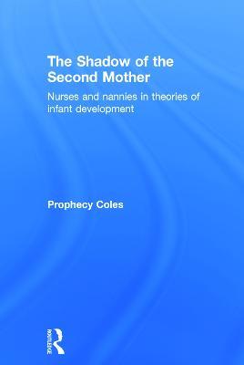 The Shadow of the Second Mother: Nurses and nannies in theories of infant development - Prophecy Coles - cover