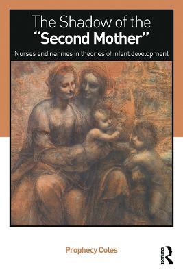 The Shadow of the Second Mother: Nurses and nannies in theories of infant development - Prophecy Coles - cover