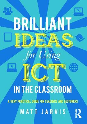 Brilliant Ideas for Using ICT in the Classroom: A very practical guide for teachers and lecturers - Matt Jarvis - cover