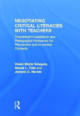 Negotiating Critical Literacies with Teachers: Theoretical Foundations and Pedagogical Resources for Pre-Service and In-Service Contexts - Vivian Maria Vasquez,Stacie L. Tate,Jerome C. Harste - cover