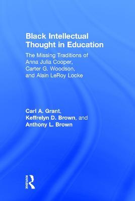 Black Intellectual Thought in Education: The Missing Traditions of Anna Julia Cooper, Carter G. Woodson, and Alain LeRoy Locke - Carl A. Grant,Keffrelyn D. Brown,Anthony L. Brown - cover