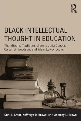 Black Intellectual Thought in Education: The Missing Traditions of Anna Julia Cooper, Carter G. Woodson, and Alain LeRoy Locke - Carl A. Grant,Keffrelyn D. Brown,Anthony L. Brown - cover