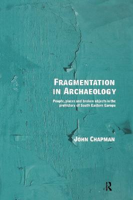 Fragmentation in Archaeology: People, Places and Broken Objects in the Prehistory of South Eastern Europe - John Chapman - cover