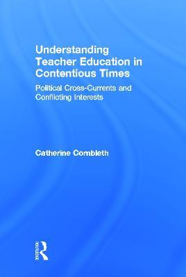 Understanding Teacher Education in Contentious Times: Political Cross-Currents and Conflicting Interests - Catherine Cornbleth - cover
