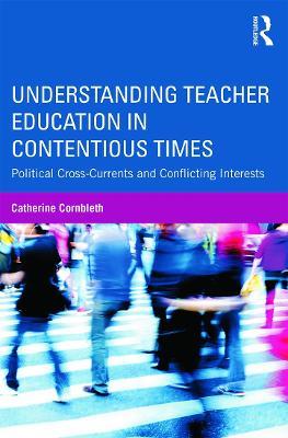 Understanding Teacher Education in Contentious Times: Political Cross-Currents and Conflicting Interests - Catherine Cornbleth - cover