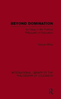 Beyond Domination (International Library of the Philosophy of Education Volume 23): An Essay in the Political Philosophy of Education - Patricia White - cover