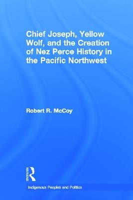 Chief Joseph, Yellow Wolf and the Creation of Nez Perce History in the Pacific Northwest - Robert Ross McCoy - cover