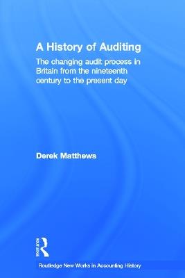 A History of Auditing: The Changing Audit Process in Britain from the Nineteenth Century to the Present Day - Derek Matthews - cover
