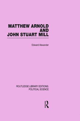 Matthew Arnold and John Stuart Mill (Routledge Library Editions: Political Science Volume 15) - Edward Alexander - cover