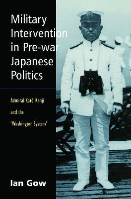 Military Intervention in Pre-War Japanese Politics: Admiral Kato Kanji and the 'Washington System' - Ian Gow - cover
