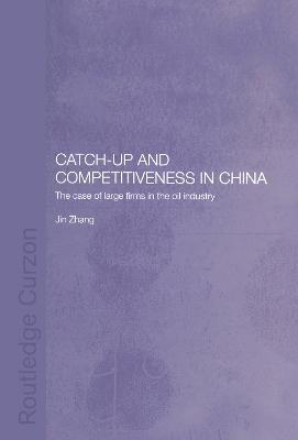 Catch-Up and Competitiveness in China: The Case of Large Firms in the Oil Industry - Jin Zhang - cover